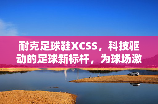 耐克足球鞋XCSS，科技驱动的足球新标杆，为球场激情注入专业力量