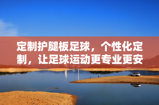 定制护腿板足球，个性化定制，让足球运动更专业更安全