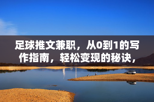 足球推文兼职，从0到1的写作指南，轻松变现的秘诀，足球推文兼职，从0到1的写作指南，轻松变现的秘诀