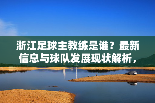浙江足球主教练是谁？最新信息与球队发展现状解析，浙江足球主教练最新信息与球队发展现状解析