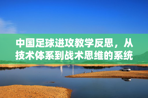中国足球进攻教学反思，从技术体系到战术思维的系统性重构——以提升团队进攻效率为目标的路径探索