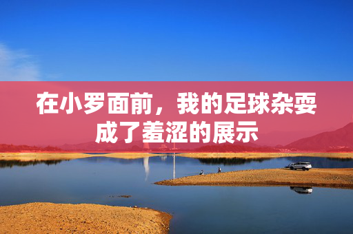 在小罗面前，我的足球杂耍成了羞涩的展示