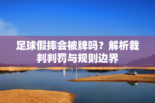 足球假摔会被牌吗？解析裁判判罚与规则边界