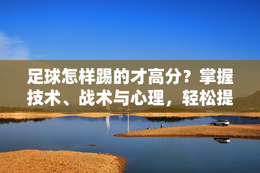 足球怎样踢的才高分？掌握技术、战术与心理，轻松提升评分！足球怎样踢的才高分？掌握技术、战术与心理，轻松提升评分！