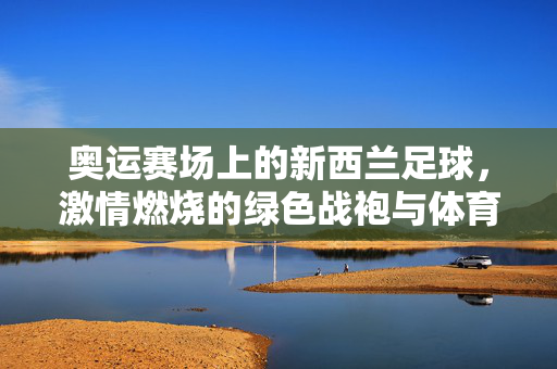 奥运赛场上的新西兰足球，激情燃烧的绿色战袍与体育精神
