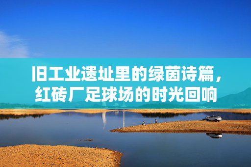 旧工业遗址里的绿茵诗篇，红砖厂足球场的时光回响