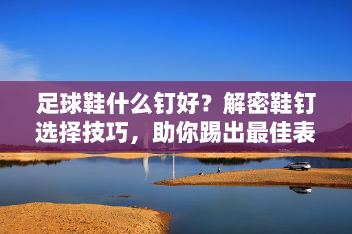 足球鞋什么钉好？解密鞋钉选择技巧，助你踢出最佳表现