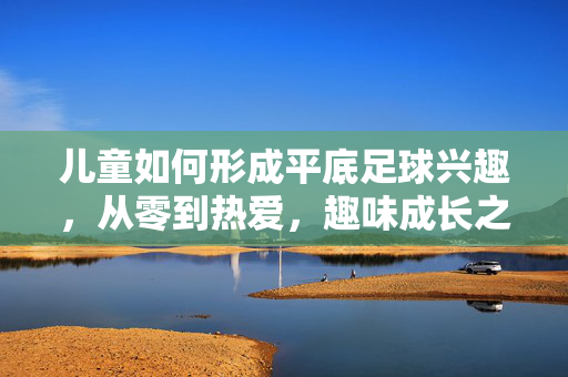 儿童如何形成平底足球兴趣，从零到热爱，趣味成长之路，儿童平底足球兴趣培养，从零基础到热爱，趣味成长之路