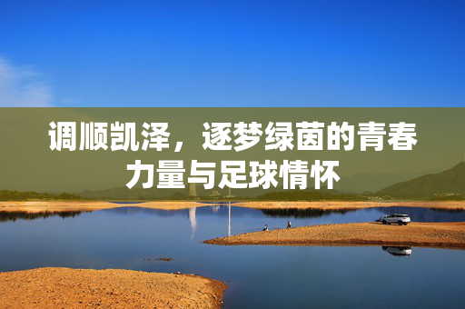 调顺凯泽，逐梦绿茵的青春力量与足球情怀