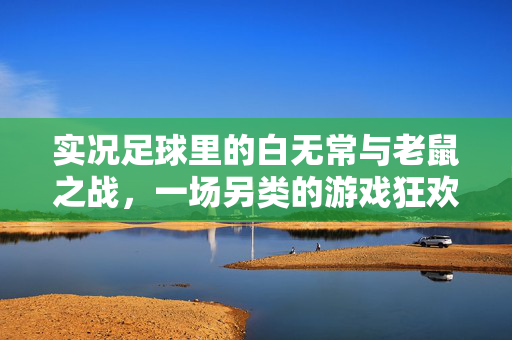 实况足球里的白无常与老鼠之战，一场另类的游戏狂欢，实况足球里的白无常与老鼠之战，一场另类的游戏狂欢