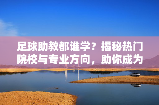 足球助教都谁学？揭秘热门院校与专业方向，助你成为足球领域的得力助手，足球助教都谁学？揭秘热门院校与专业方向，助你成为足球领域的得力助手