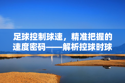足球控制球速，精准把握的速度密码——解析控球时球速的合理范围与训练方法