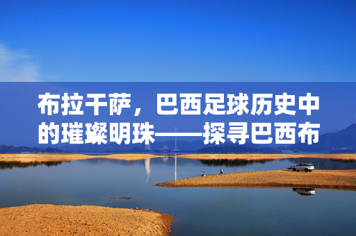 布拉干萨，巴西足球历史中的璀璨明珠——探寻巴西布拉干萨足球队的文化与荣耀