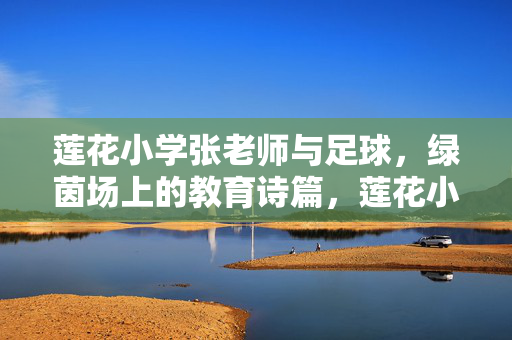 莲花小学张老师与足球，绿茵场上的教育诗篇，莲花小学张老师与足球，绿茵场上的教育诗篇