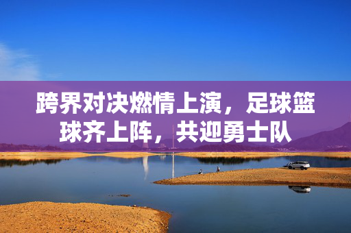 跨界对决燃情上演，足球篮球齐上阵，共迎勇士队