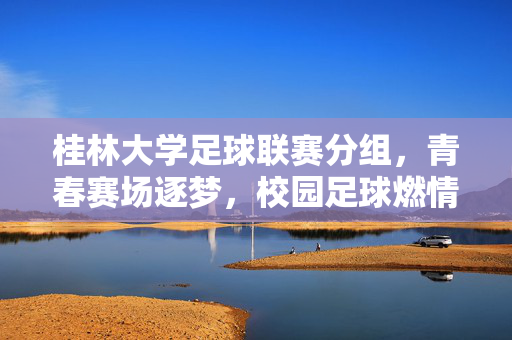 桂林大学足球联赛分组，青春赛场逐梦，校园足球燃情开赛