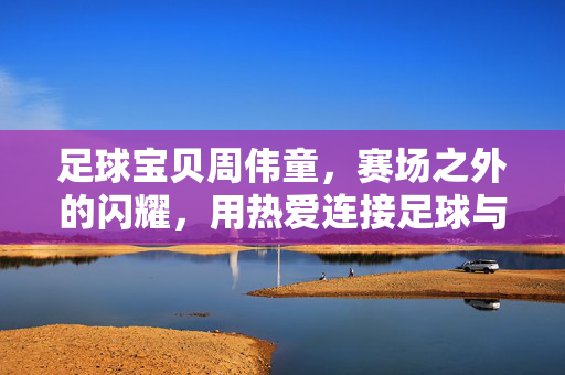 足球宝贝周伟童，赛场之外的闪耀，用热爱连接足球与时尚