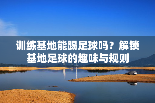 训练基地能踢足球吗？解锁基地足球的趣味与规则