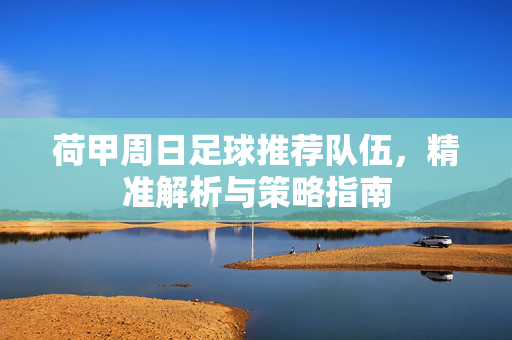 荷甲周日足球推荐队伍，精准解析与策略指南