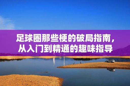足球圈那些梗的破局指南，从入门到精通的趣味指导