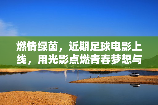 燃情绿茵，近期足球电影上线，用光影点燃青春梦想与团队力量