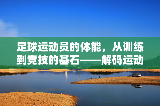 足球运动员的体能，从训练到竞技的基石——解码运动表现的核心驱动力，足球运动员的体能，从训练到竞技的基石——解码运动表现的核心驱动力