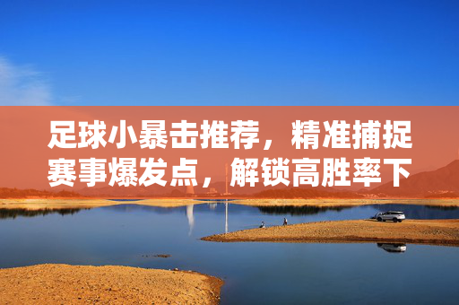 足球小暴击推荐，精准捕捉赛事爆发点，解锁高胜率下注密码