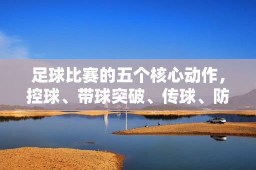 足球比赛的五个核心动作，控球、带球突破、传球、防守拦截与射门，解析赛场关键技术，足球比赛五大核心动作解析，控球、突破、传球、防守拦截与射门的赛场关键技术
