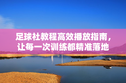 足球社教程高效播放指南，让每一次训练都精准落地