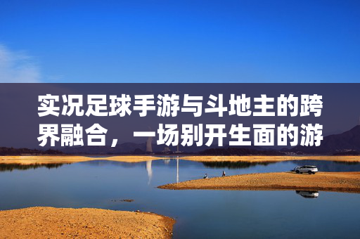 实况足球手游与斗地主的跨界融合，一场别开生面的游戏狂欢，实况足球手游与斗地主跨界融合，一场别开生面的游戏狂欢