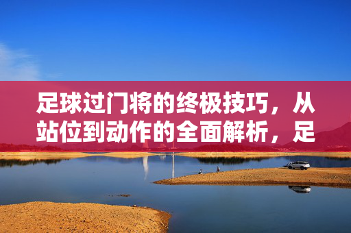 足球过门将的终极技巧，从站位到动作的全面解析，足球过门将的终极技巧，从站位到动作的全面解析