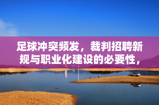足球冲突频发，裁判招聘新规与职业化建设的必要性，足球冲突频发，裁判招聘新规与职业化建设的必要性