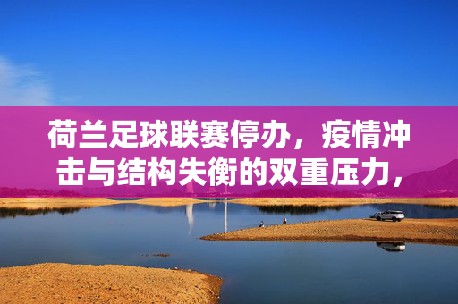 荷兰足球联赛停办，疫情冲击与结构失衡的双重压力，荷兰足球联赛停办，疫情冲击与结构失衡的双重压力