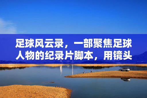 足球风云录，一部聚焦足球人物的纪录片脚本，用镜头讲述足球精神与人生传奇，足球风云录，用镜头讲述的足球精神与人生传奇