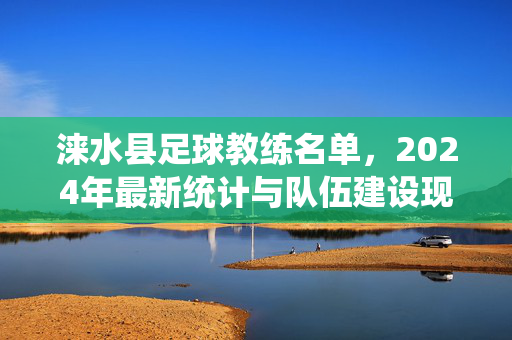 涞水县足球教练名单，2024年最新统计与队伍建设现状分析，涞水县足球教练名单，2024年最新统计与队伍建设现状分析