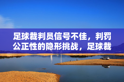 足球裁判员信号不佳，判罚公正性的隐形挑战，足球裁判员信号不佳，判罚公正性的隐形挑战