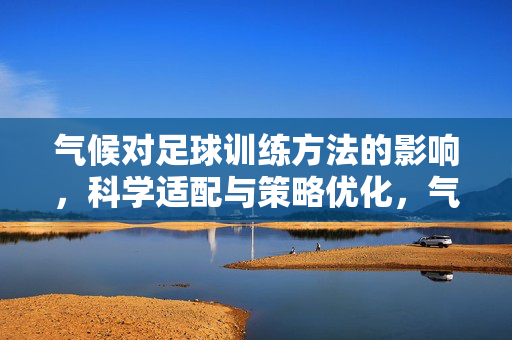 气候对足球训练方法的影响，科学适配与策略优化，气候对足球训练方法的影响，科学适配与策略优化