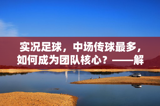 实况足球，中场传球最多，如何成为团队核心？——解析中场传球的策略与技巧