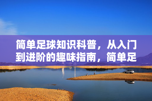 简单足球知识科普，从入门到进阶的趣味指南，简单足球知识科普，从入门到进阶的趣味指南