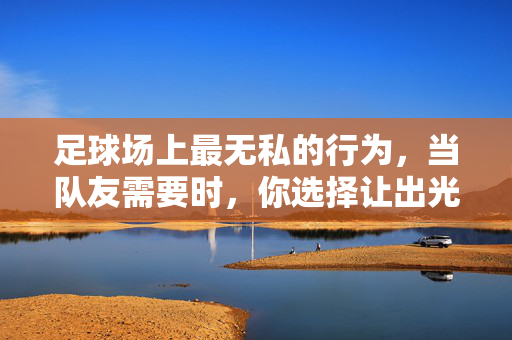 足球场上最无私的行为，当队友需要时，你选择让出光芒