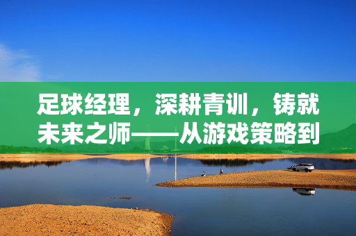 足球经理，深耕青训，铸就未来之师——从游戏策略到真实足球的青训哲学