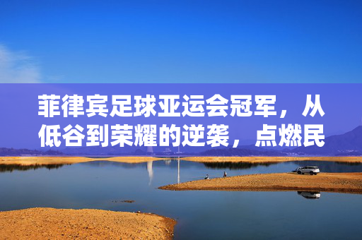 菲律宾足球亚运会冠军，从低谷到荣耀的逆袭，点燃民族足球新希望
