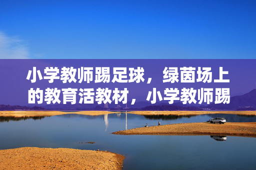 小学教师踢足球，绿茵场上的教育活教材，小学教师踢足球，绿茵场上的教育活教材