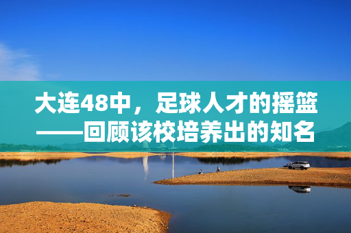 大连48中，足球人才的摇篮——回顾该校培养出的知名足球运动员，大连48中，足球人才的摇篮——回顾该校培养出的知名足球运动员