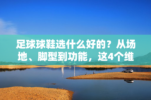 足球球鞋选什么好的？从场地、脚型到功能，这4个维度帮你选到最合适的，足球球鞋怎么选？从场地、脚型到功能，这4个维度帮你找到最合适的款
