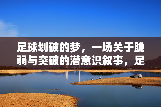 足球划破的梦，一场关于脆弱与突破的潜意识叙事，足球划破的梦，一场关于脆弱与突破的潜意识叙事
