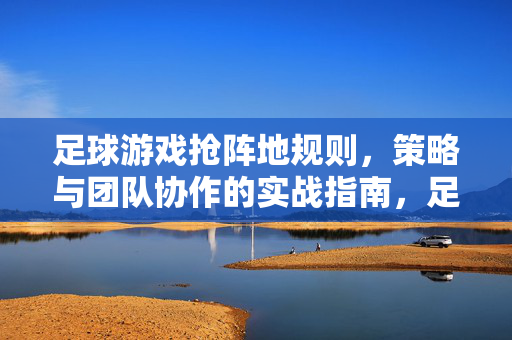 足球游戏抢阵地规则，策略与团队协作的实战指南，足球游戏抢阵地，规则、策略与团队协作实战指南