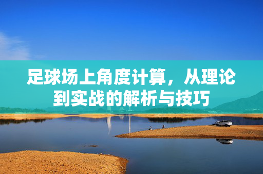 足球场上角度计算，从理论到实战的解析与技巧