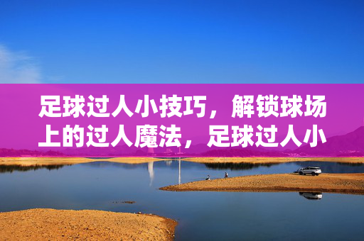 足球过人小技巧，解锁球场上的过人魔法，足球过人小技巧，解锁球场上的过人魔法
