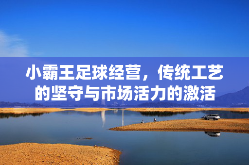 小霸王足球经营，传统工艺的坚守与市场活力的激活